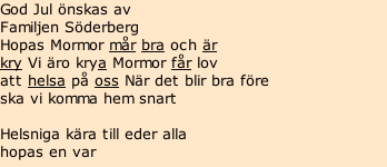 God Jul önskas av  Familjen Söderberg Hopas Mormor mår bra och är  kry Vi äro krya Mormor får lov  att helsa på oss När det blir bra före  ska vi komma hem snart  Helsniga kära till eder alla hopas en var