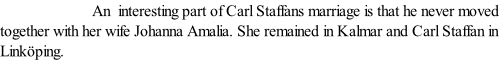 An  interesting part of Carl Staffans marriage is that he never moved together with her wife Johanna Amalia. She remained in Kalmar and Carl Staffan in Linköping.