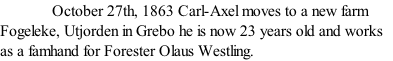 October 27th, 1863 Carl-Axel moves to a new farm Fogeleke, Utjorden in Grebo he is now 23 years old and works as a famhand for Forester Olaus Westling.