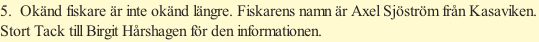 5.  Okänd fiskare är inte okänd längre. Fiskarens namn är Axel Sjöström från Kasaviken. Stort Tack till Birgit Hårshagen för den informationen.   Tack Berit för att du