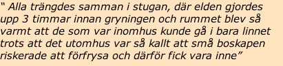 “ Alla trängdes samman i stugan, där elden gjordes upp 3 timmar innan gryningen och rummet blev så varmt att de som var inomhus kunde gå i bara linnet trots att det utomhus var så kallt att små boskapen riskerade att förfrysa och därför fick vara inne”
